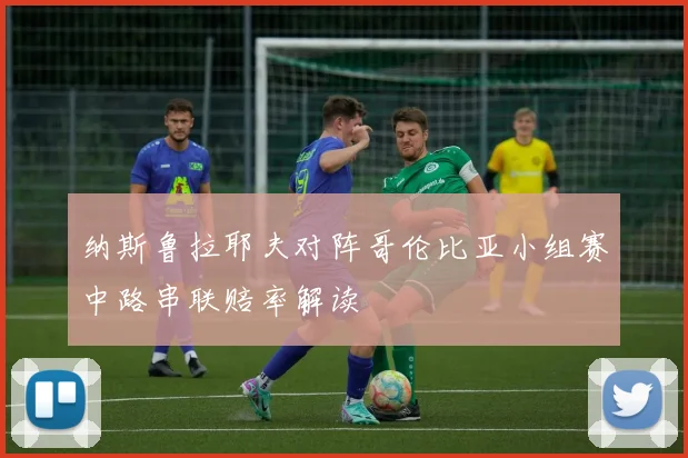 纳斯鲁拉耶夫对阵哥伦比亚小组赛中路串联赔率解读