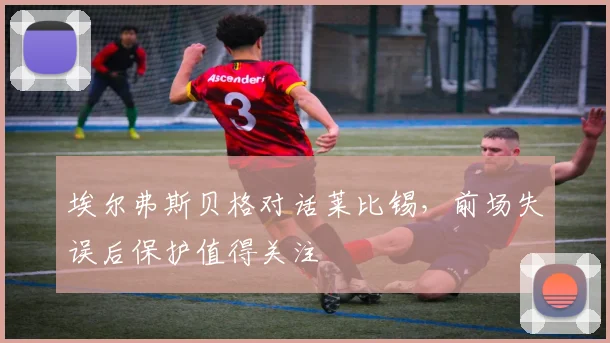 埃尔弗斯贝格对话莱比锡，前场失误后保护值得关注