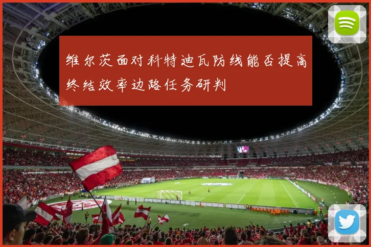 维尔茨面对科特迪瓦防线能否提高终结效率边路任务研判