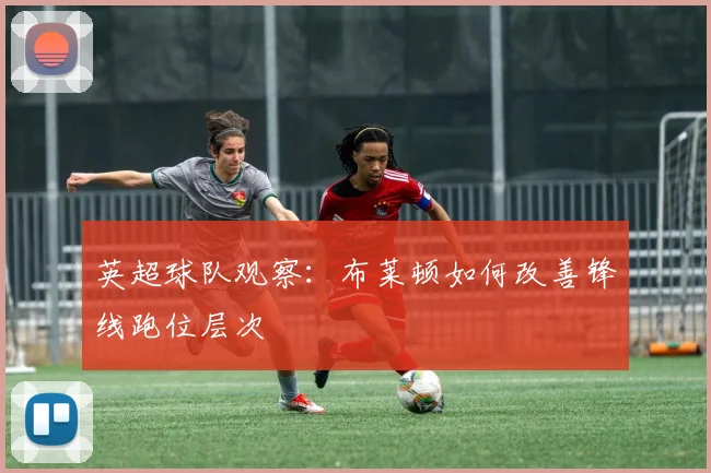 英超球队观察：布莱顿如何改善锋线跑位层次