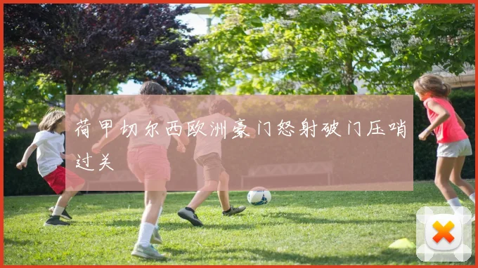 荷甲切尔西欧洲豪门怒射破门压哨过关