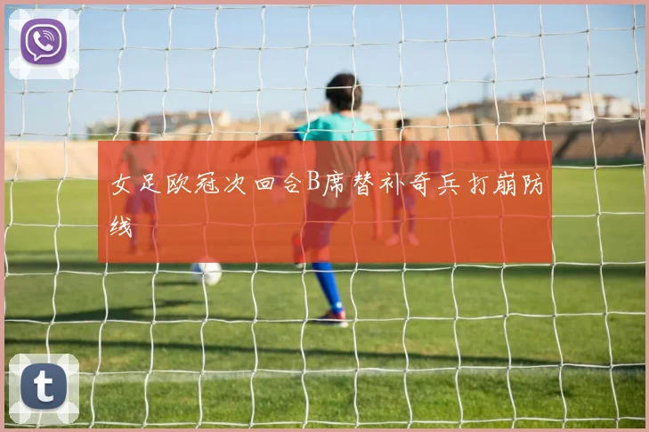女足欧冠次回合B席替补奇兵打崩防线