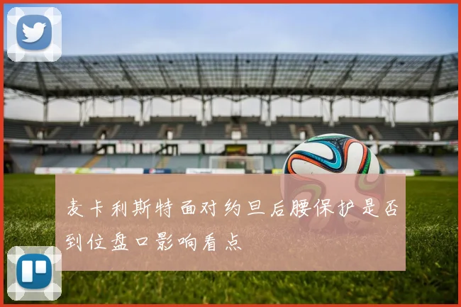 麦卡利斯特面对约旦后腰保护是否到位盘口影响看点