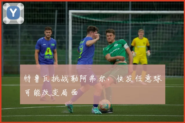 特鲁瓦挑战勒阿弗尔,快发任意球可能改变局面