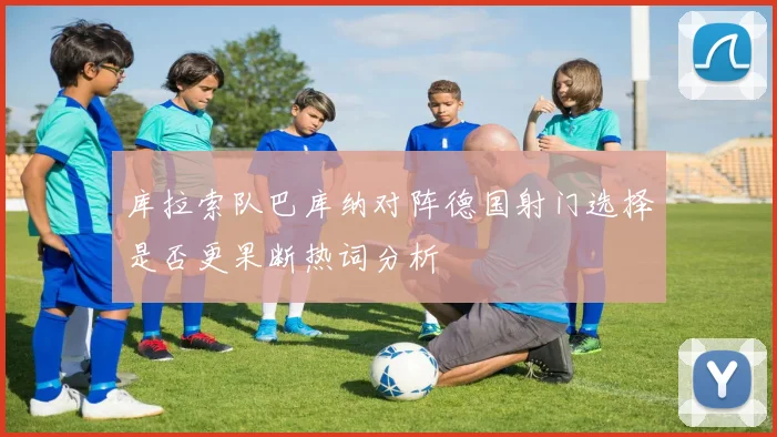 库拉索队巴库纳对阵德国射门选择是否更果断热词分析