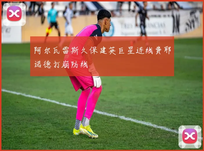 阿尔瓦雷斯久保建英巨星连线费耶诺德打崩防线