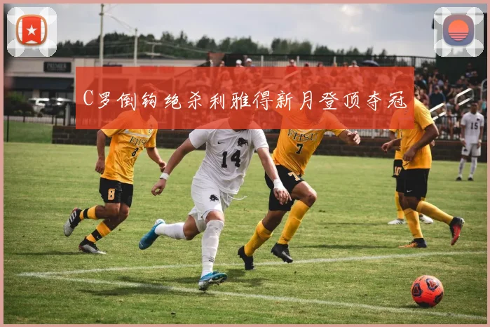 C罗倒钩绝杀利雅得新月登顶夺冠