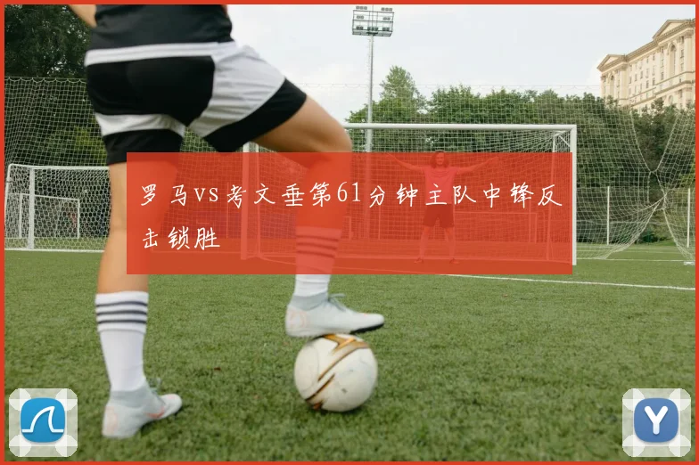 罗马vs考文垂第61分钟主队中锋反击锁胜