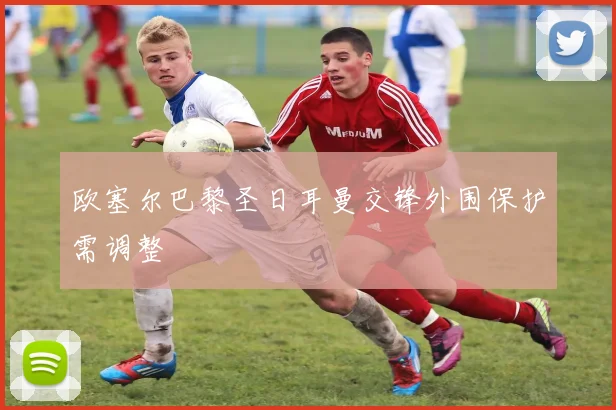 欧塞尔巴黎圣日耳曼交锋外围保护需调整