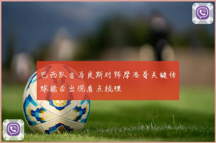 巴西队吉马良斯对阵摩洛哥关键传球能否出现看点梳理