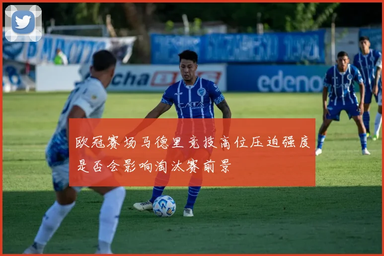 欧冠赛场马德里竞技高位压迫强度是否会影响淘汰赛前景