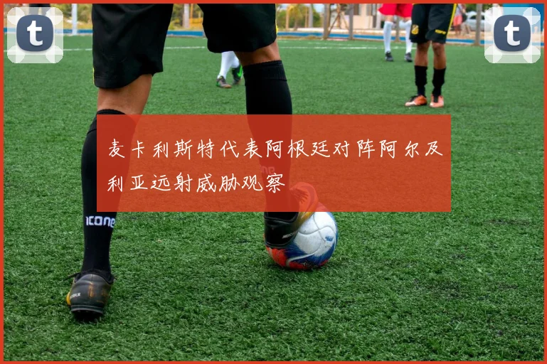 麦卡利斯特代表阿根廷对阵阿尔及利亚远射威胁观察