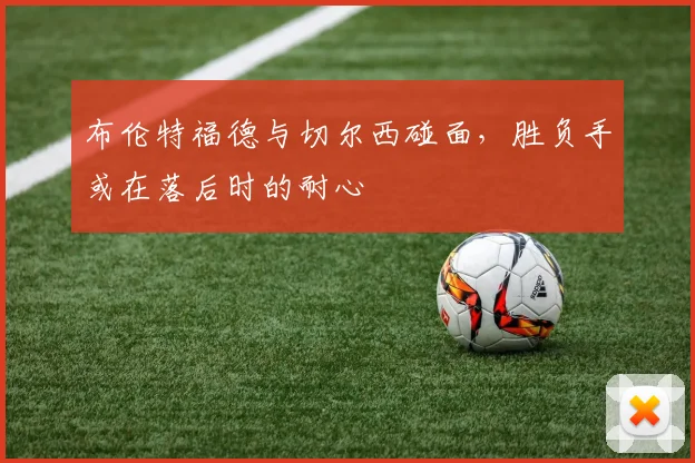 布伦特福德与切尔西碰面，胜负手或在落后时的耐心