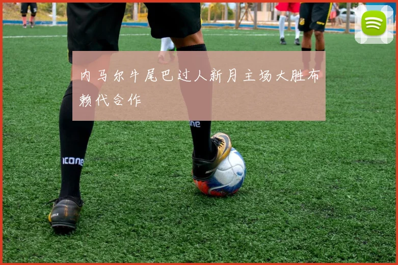 内马尔牛尾巴过人新月主场大胜布赖代合作