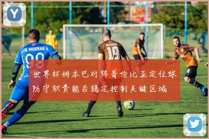 世界杯姆本巴对阵哥伦比亚定位球防守职责能否稳定控制关键区域