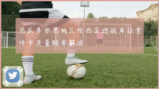 厄瓜多尔恩纳瓦伦西亚迎战库拉索传中质量赔率解读