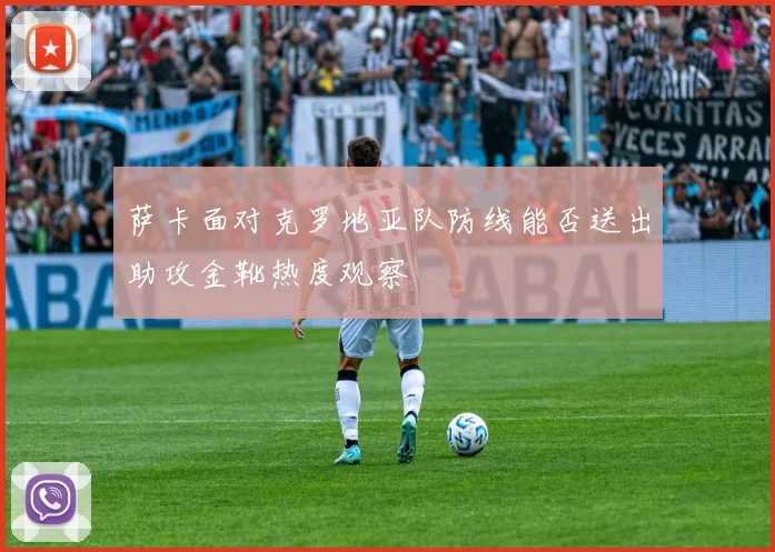 萨卡面对克罗地亚队防线能否送出助攻金靴热度观察