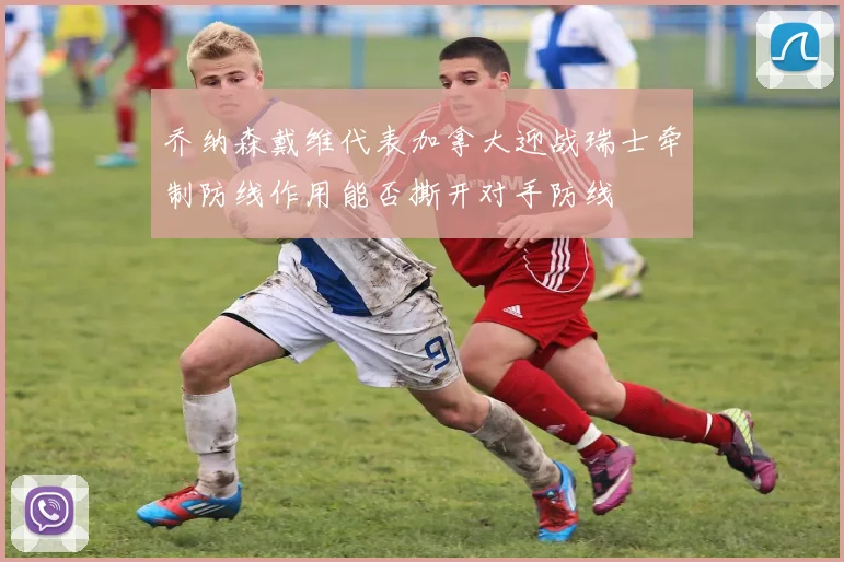 乔纳森戴维代表加拿大迎战瑞士牵制防线作用能否撕开对手防线