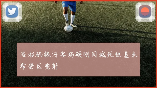 洛杉矶银河客场硬刚同城死敌基米希禁区兜射