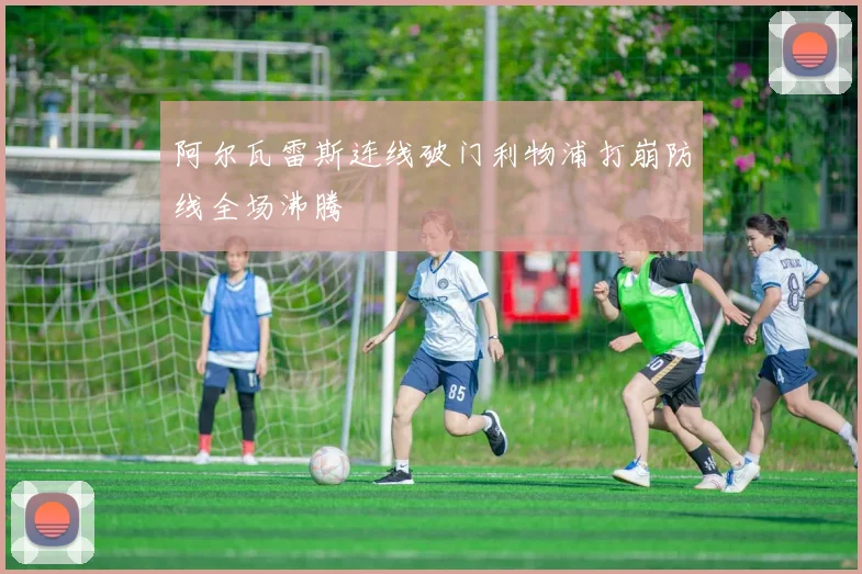 阿尔瓦雷斯连线破门利物浦打崩防线全场沸腾