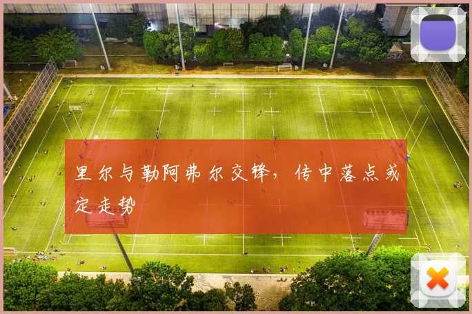里尔与勒阿弗尔交锋，传中落点或定走势