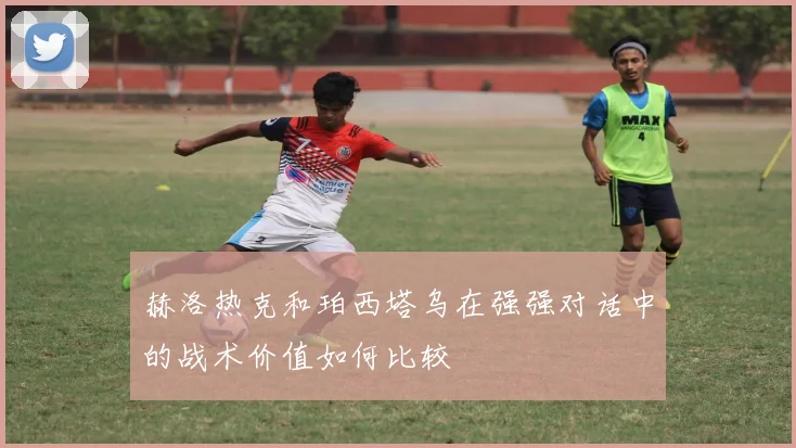 赫洛热克和珀西塔乌在强强对话中的战术价值如何比较