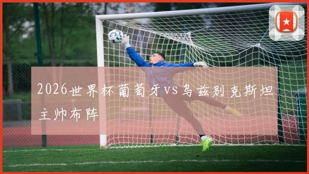 2026世界杯葡萄牙vs乌兹别克斯坦主帅布阵