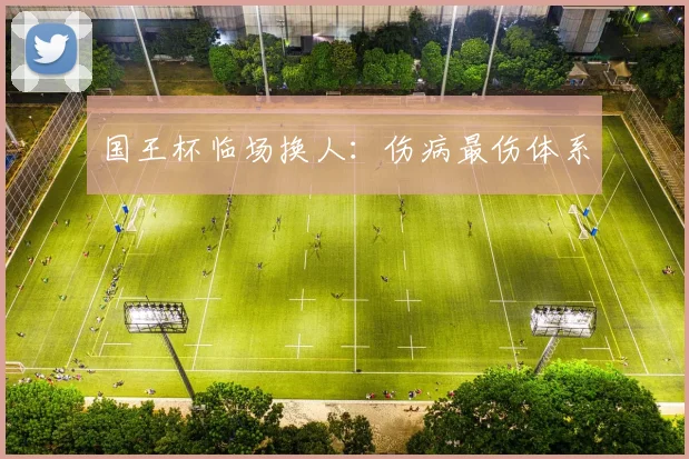 国王杯临场换人：伤病最伤体系