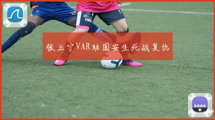 张玉宁VAR助国安生死战复仇