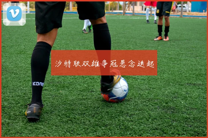 沙特联双雄争冠悬念迭起