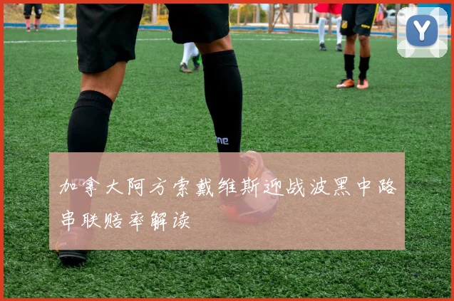 加拿大阿方索戴维斯迎战波黑中路串联赔率解读