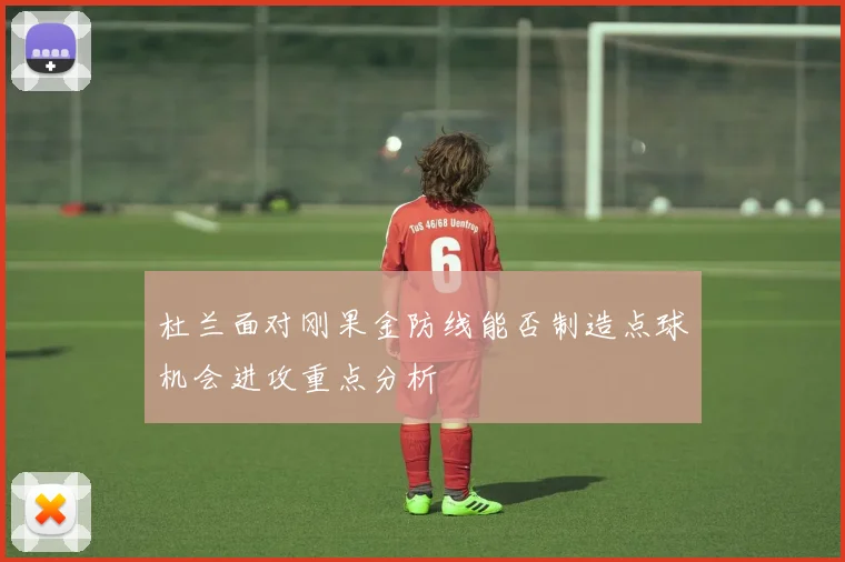 杜兰面对刚果金防线能否制造点球机会进攻重点分析