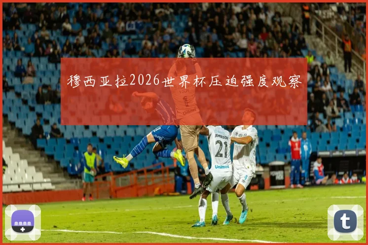 穆西亚拉2026世界杯压迫强度观察