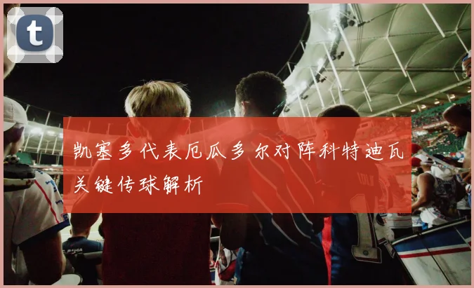 凯塞多代表厄瓜多尔对阵科特迪瓦关键传球解析
