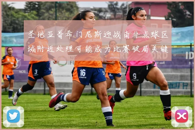 圣地亚哥希门尼斯迎战南非点球区域附近处理可能成为比赛破局关键