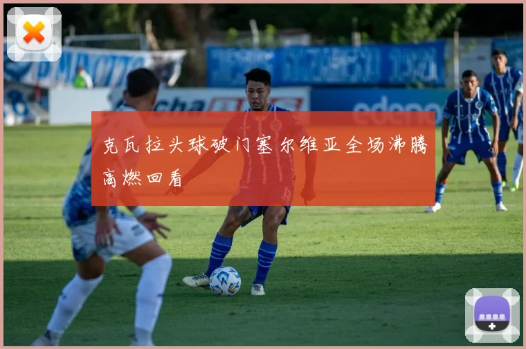 克瓦拉头球破门塞尔维亚全场沸腾高燃回看
