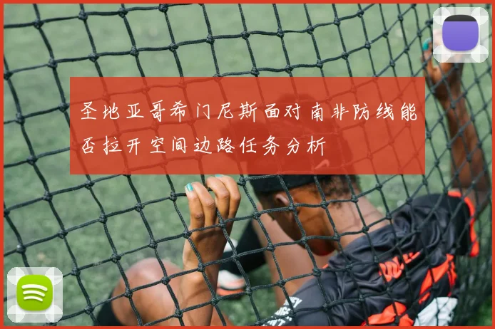 圣地亚哥希门尼斯面对南非防线能否拉开空间边路任务分析