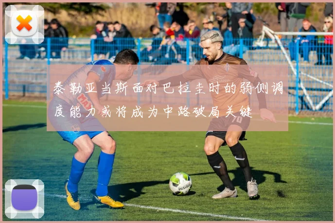 泰勒亚当斯面对巴拉圭时的弱侧调度能力或将成为中路破局关键