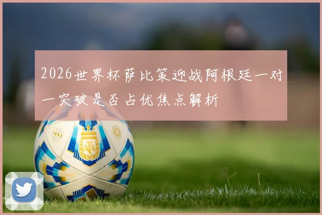 2026世界杯萨比策迎战阿根廷一对一突破是否占优焦点解析