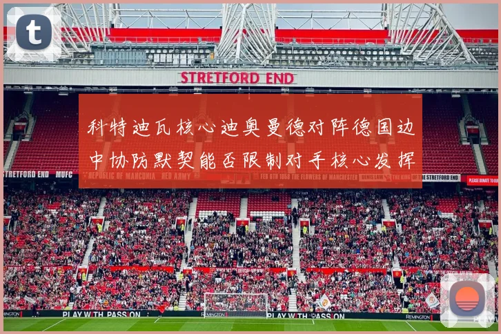 科特迪瓦核心迪奥曼德对阵德国边中协防默契能否限制对手核心发挥