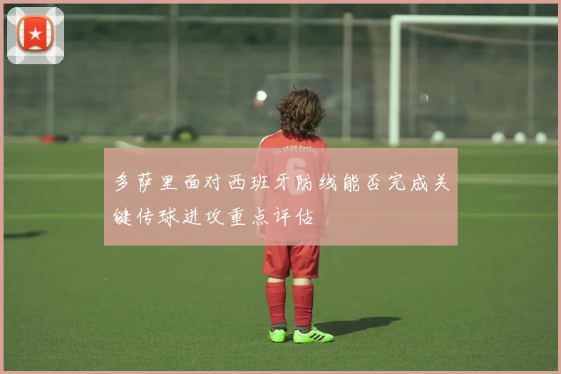 多萨里面对西班牙防线能否完成关键传球进攻重点评估