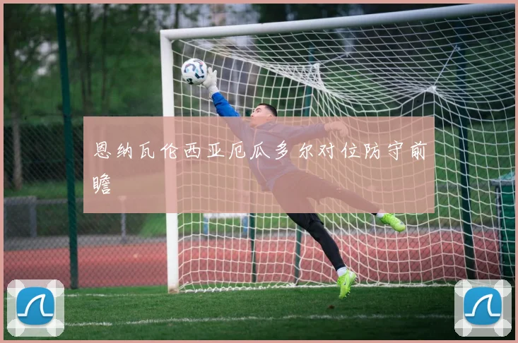恩纳瓦伦西亚厄瓜多尔对位防守前瞻