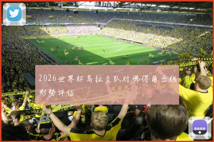 2026世界杯乌拉圭队对佛得角出线形势评估