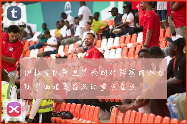 伊拉克队阿里贾西姆对阵塞内加尔防守回追是否及时重点盘点