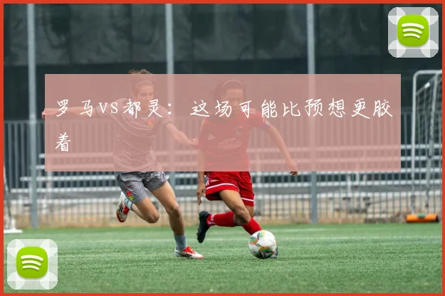 罗马vs都灵：这场可能比预想更胶着