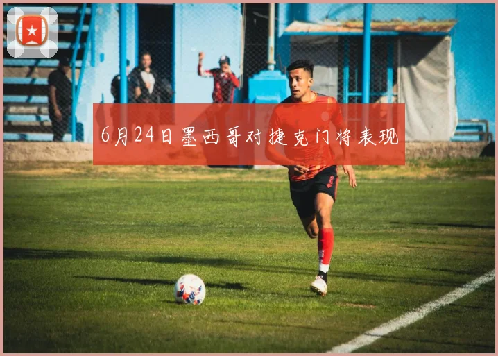 6月24日墨西哥对捷克门将表现