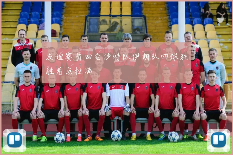 友谊赛首回合沙特队伊朗队四球狂胜看点拉满