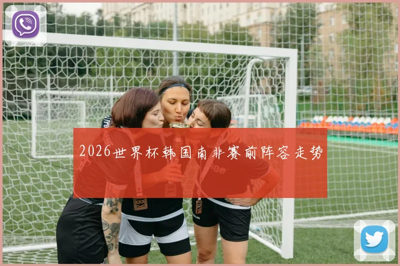 2026世界杯韩国南非赛前阵容走势