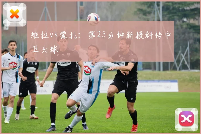 维拉vs蒙扎：第25分钟新援斜传中卫头球