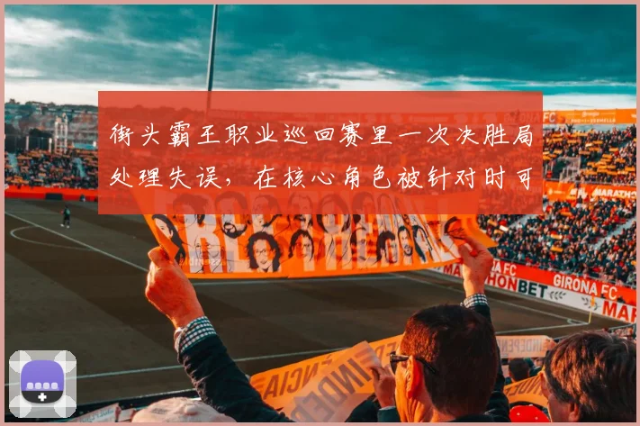 街头霸王职业巡回赛里一次决胜局处理失误,在核心角色被针对时可能引发什么连锁变化